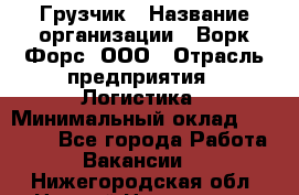 Грузчик › Название организации ­ Ворк Форс, ООО › Отрасль предприятия ­ Логистика › Минимальный оклад ­ 23 000 - Все города Работа » Вакансии   . Нижегородская обл.,Нижний Новгород г.